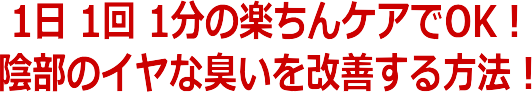 1日1回1分の楽ちんケアでOK! 陰部のイヤな臭いを改善する方法!